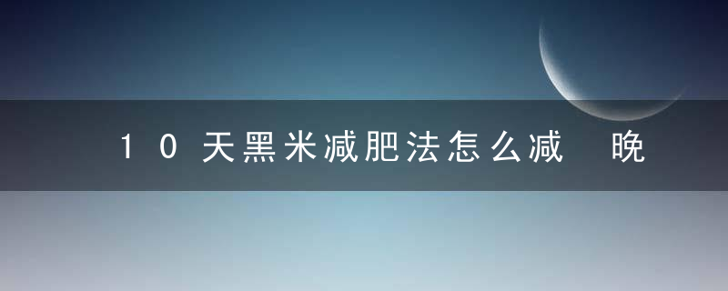 10天黑米减肥法怎么减 晚餐吃什么减肥最有效